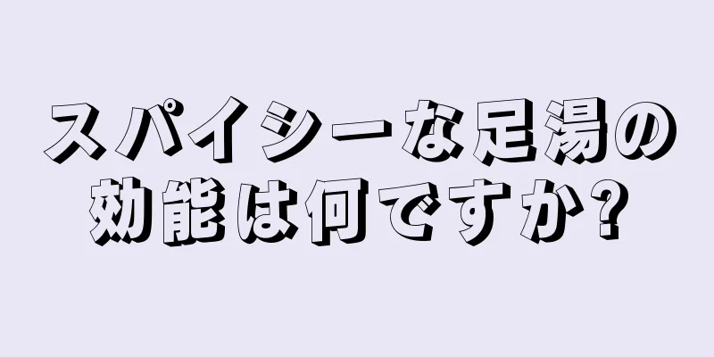 スパイシーな足湯の効能は何ですか?