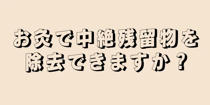 お灸で中絶残留物を除去できますか？