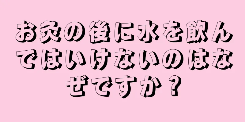 お灸の後に水を飲んではいけないのはなぜですか？