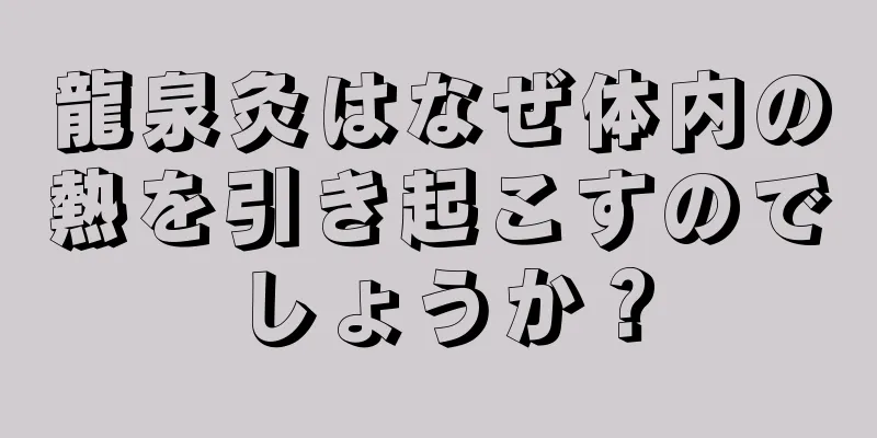 龍泉灸はなぜ体内の熱を引き起こすのでしょうか？