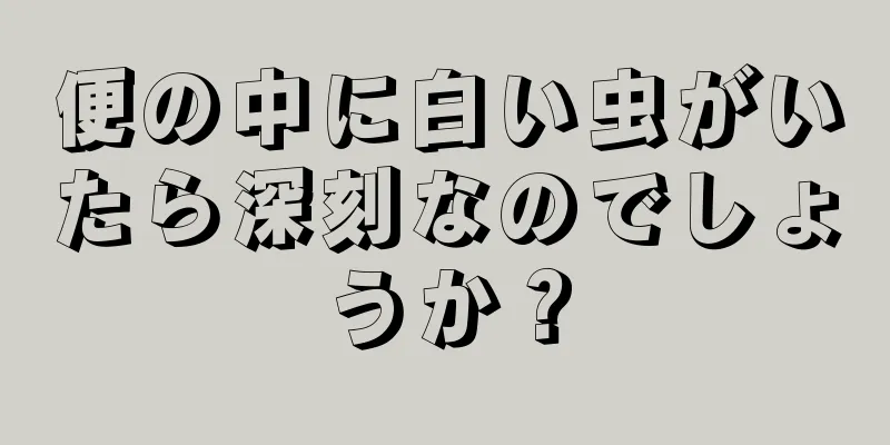 便の中に白い虫がいたら深刻なのでしょうか？