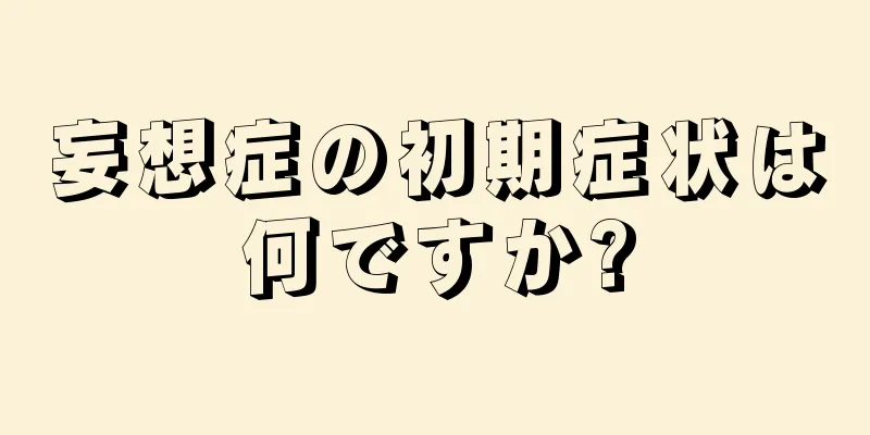 妄想症の初期症状は何ですか?