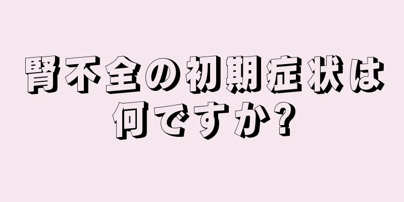 腎不全の初期症状は何ですか?