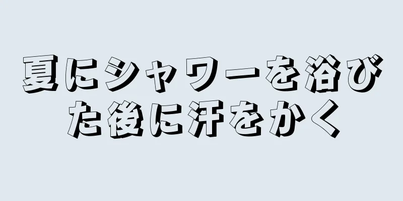 夏にシャワーを浴びた後に汗をかく