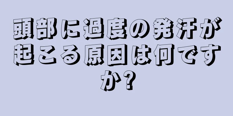 頭部に過度の発汗が起こる原因は何ですか?