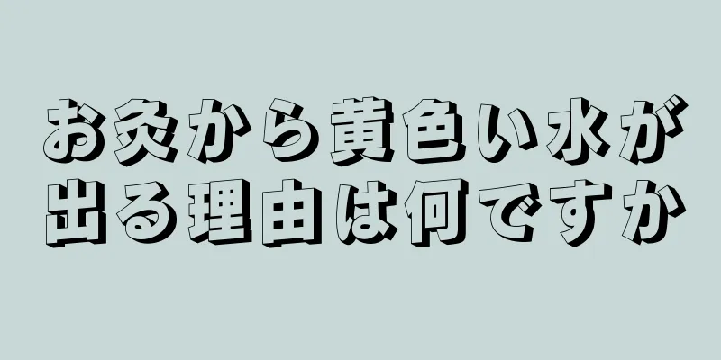 お灸から黄色い水が出る理由は何ですか