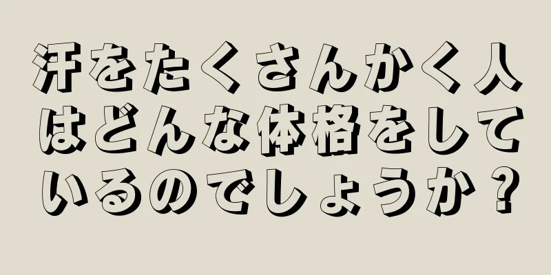 汗をたくさんかく人はどんな体格をしているのでしょうか？