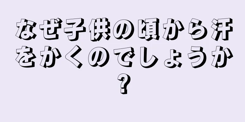 なぜ子供の頃から汗をかくのでしょうか?