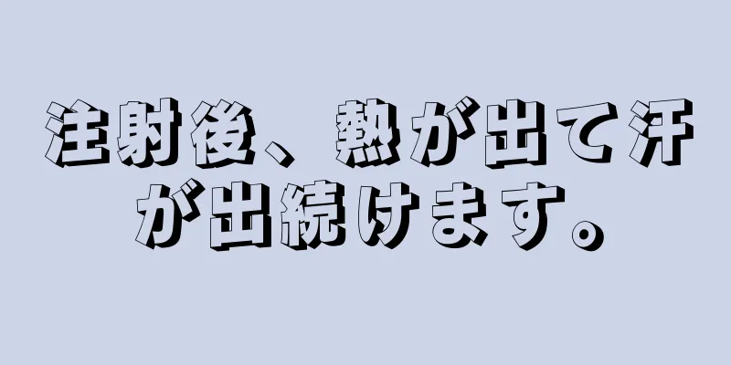 注射後、熱が出て汗が出続けます。