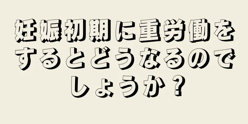 妊娠初期に重労働をするとどうなるのでしょうか？