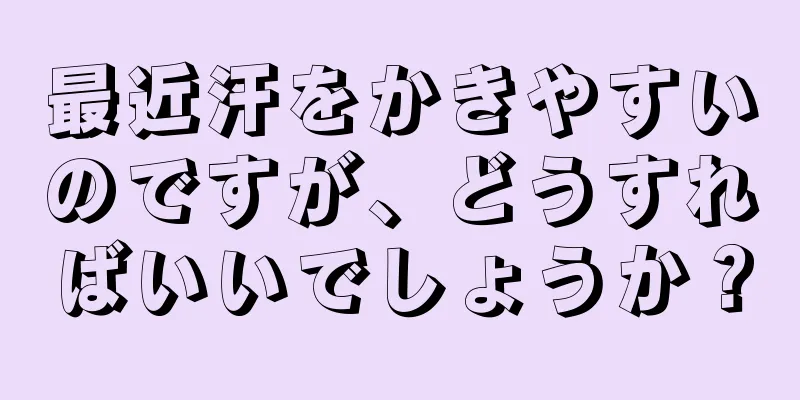 最近汗をかきやすいのですが、どうすればいいでしょうか？