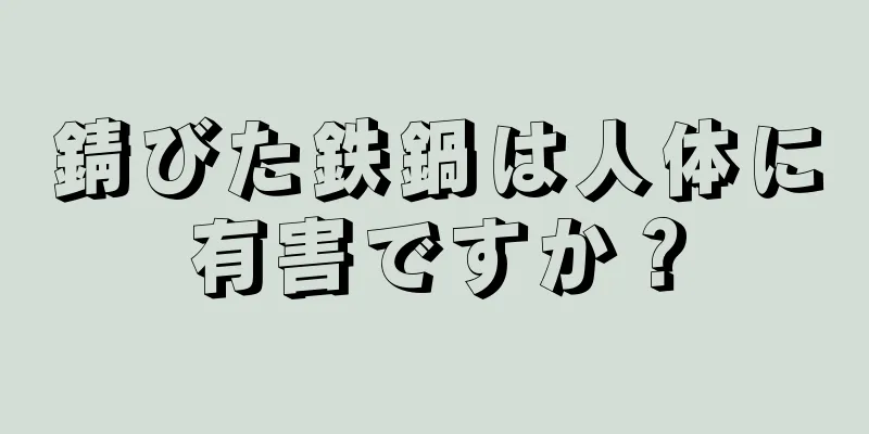 錆びた鉄鍋は人体に有害ですか？