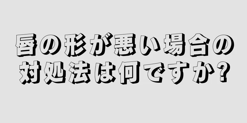 唇の形が悪い場合の対処法は何ですか?