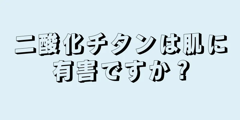 二酸化チタンは肌に有害ですか？