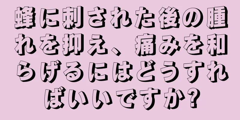 蜂に刺された後の腫れを抑え、痛みを和らげるにはどうすればいいですか?