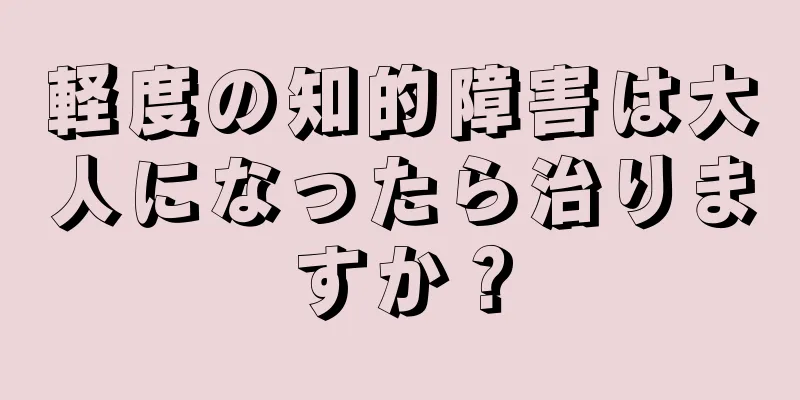 軽度の知的障害は大人になったら治りますか？