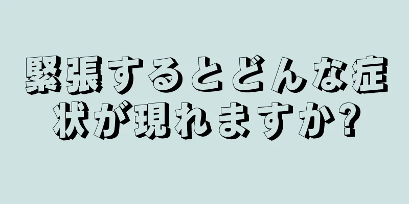 緊張するとどんな症状が現れますか?