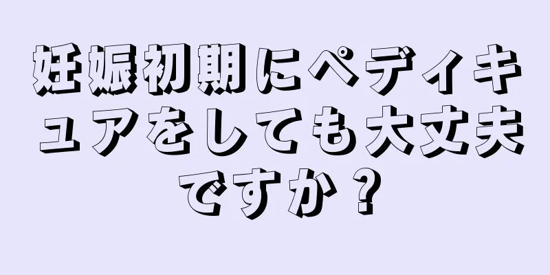 妊娠初期にペディキュアをしても大丈夫ですか？