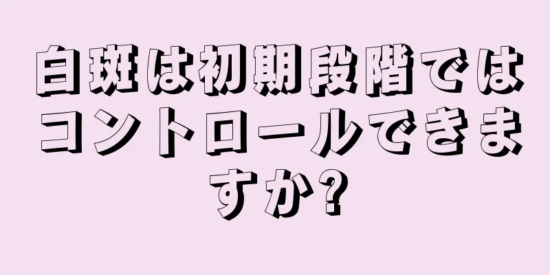 白斑は初期段階ではコントロールできますか?