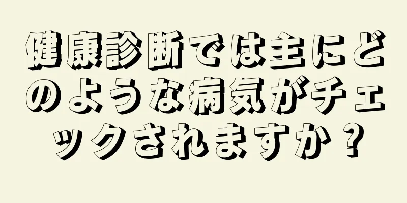 健康診断では主にどのような病気がチェックされますか？