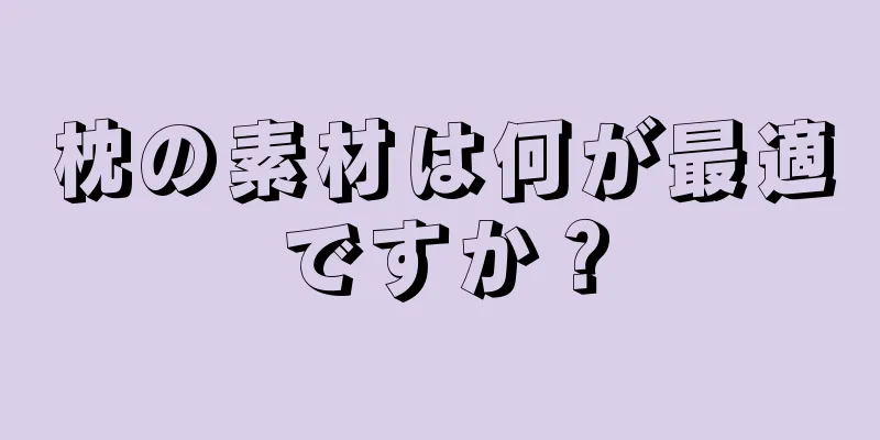 枕の素材は何が最適ですか？