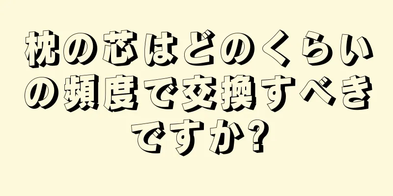 枕の芯はどのくらいの頻度で交換すべきですか?