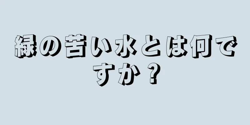 緑の苦い水とは何ですか？