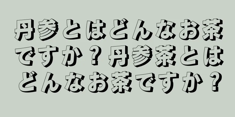 丹参とはどんなお茶ですか？丹参茶とはどんなお茶ですか？