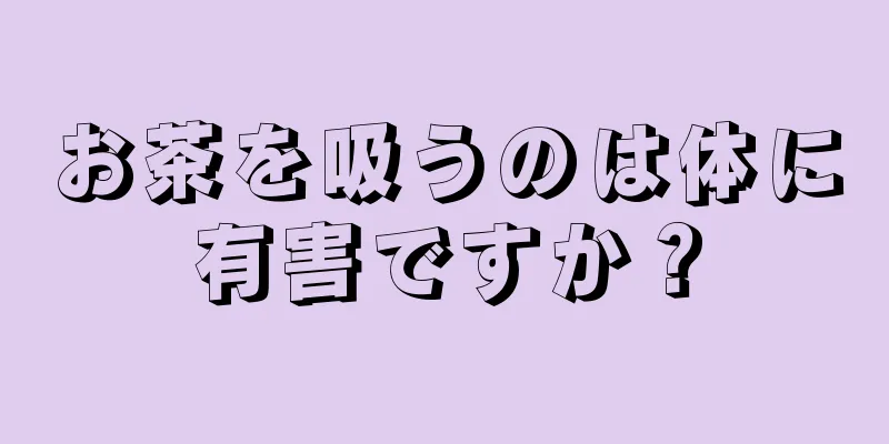 お茶を吸うのは体に有害ですか？