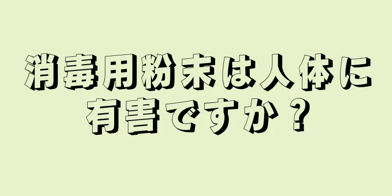 消毒用粉末は人体に有害ですか？