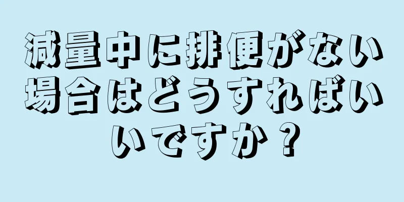 減量中に排便がない場合はどうすればいいですか？