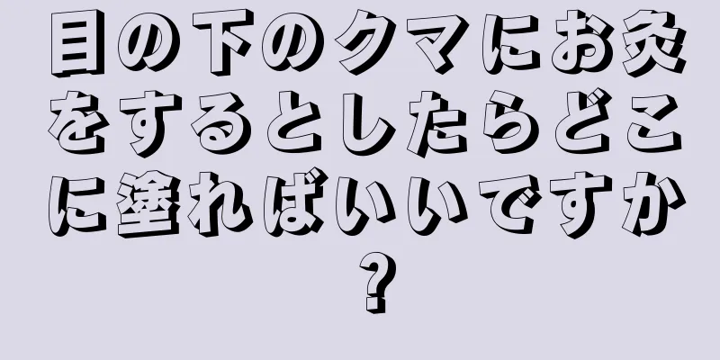 目の下のクマにお灸をするとしたらどこに塗ればいいですか？