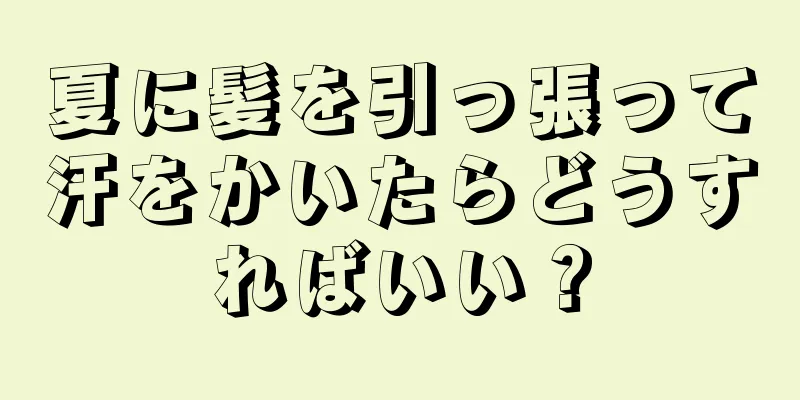 夏に髪を引っ張って汗をかいたらどうすればいい？