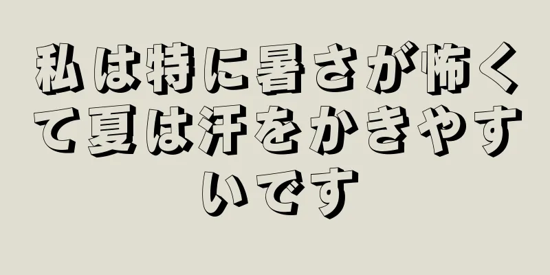 私は特に暑さが怖くて夏は汗をかきやすいです