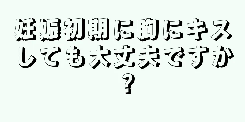 妊娠初期に胸にキスしても大丈夫ですか？