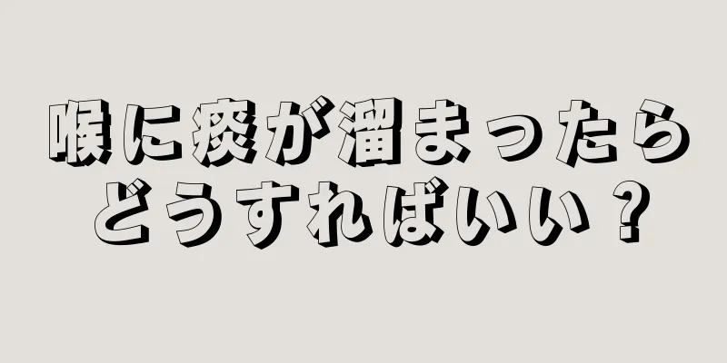 喉に痰が溜まったらどうすればいい？