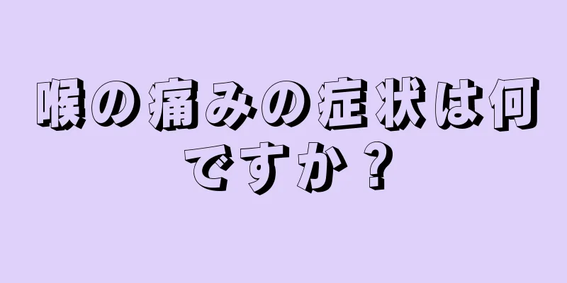 喉の痛みの症状は何ですか？