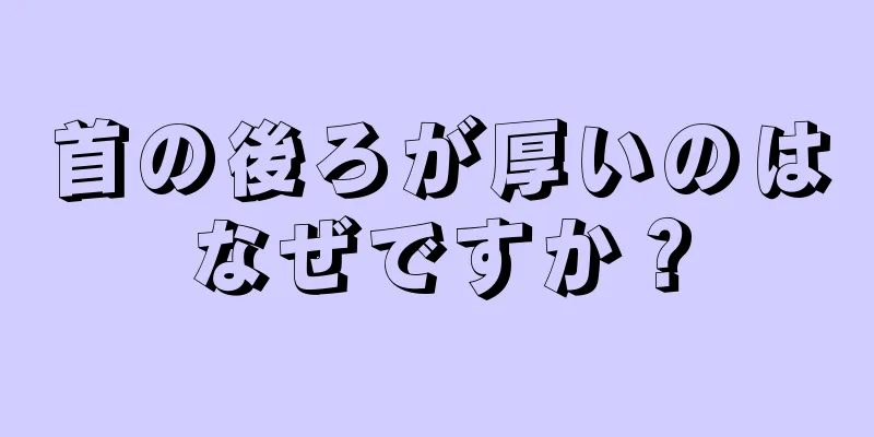 首の後ろが厚いのはなぜですか？