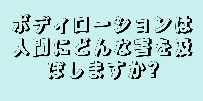 ボディローションは人間にどんな害を及ぼしますか?