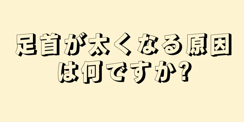 足首が太くなる原因は何ですか?