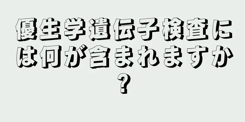 優生学遺伝子検査には何が含まれますか?