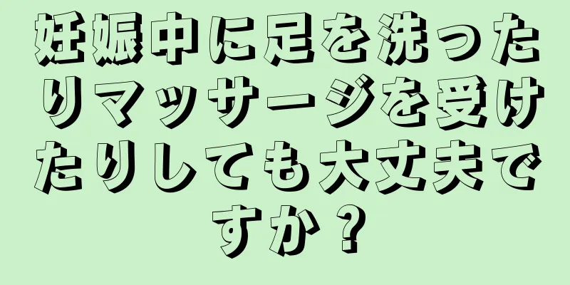 妊娠中に足を洗ったりマッサージを受けたりしても大丈夫ですか？