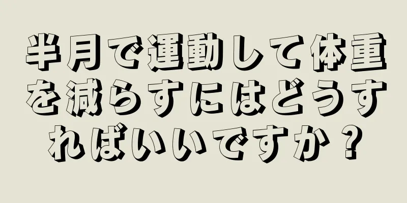 半月で運動して体重を減らすにはどうすればいいですか？