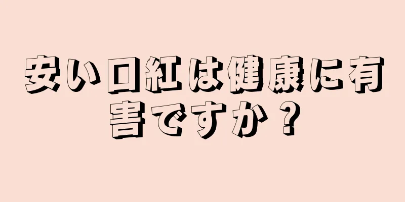 安い口紅は健康に有害ですか？