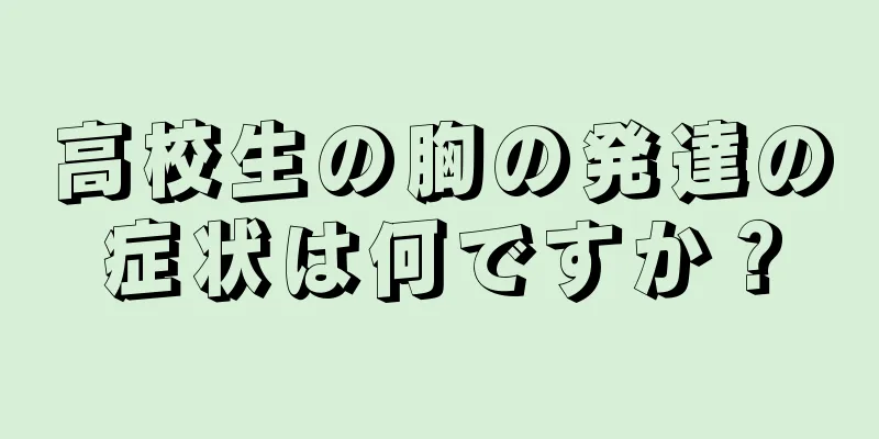 高校生の胸の発達の症状は何ですか？