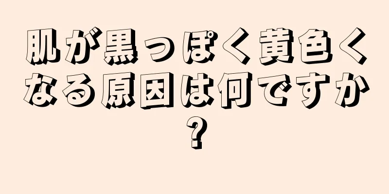 肌が黒っぽく黄色くなる原因は何ですか?