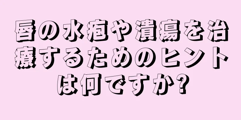 唇の水疱や潰瘍を治療するためのヒントは何ですか?