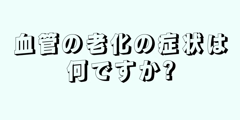 血管の老化の症状は何ですか?