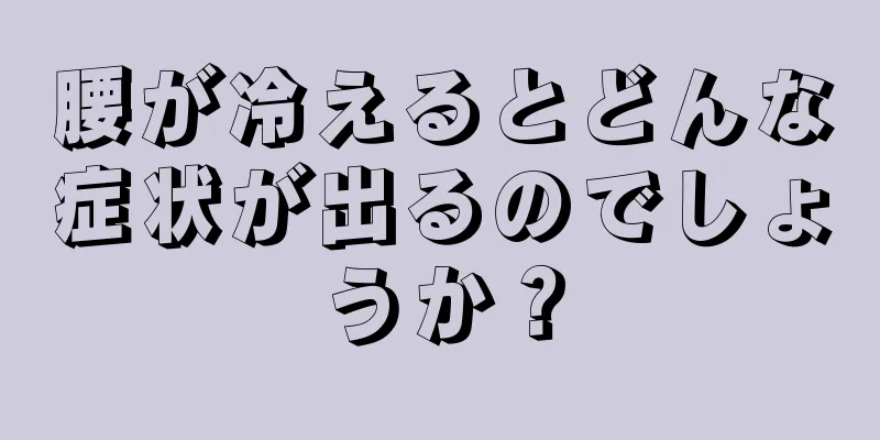 腰が冷えるとどんな症状が出るのでしょうか？