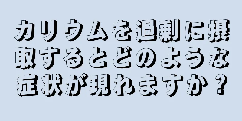 カリウムを過剰に摂取するとどのような症状が現れますか？